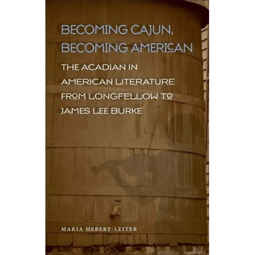 Becoming Cajun, Becoming American: The Acadian in American Literature from Longfellow to James Lee Burke - Hardcover