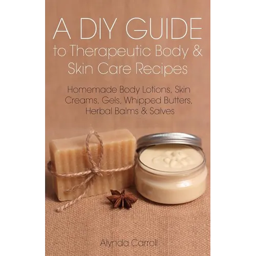 A DIY Guide to Therapeutic Body and Skin Care Recipes: Homemade Body Lotions, Skin Creams, Whipped Butters, and Herbal Balms and Salves - Paperback