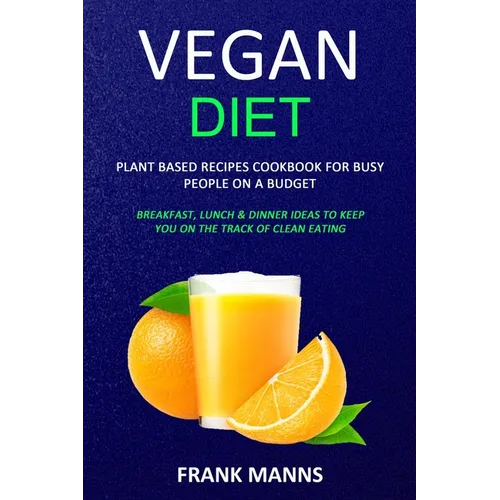 Vegan Diet: Plant Based Recipes Cookbook for Busy People on a Budget (Breakfast, Lunch & Dinner Ideas to Keep You on the Track of Clean Eating) - Paperback