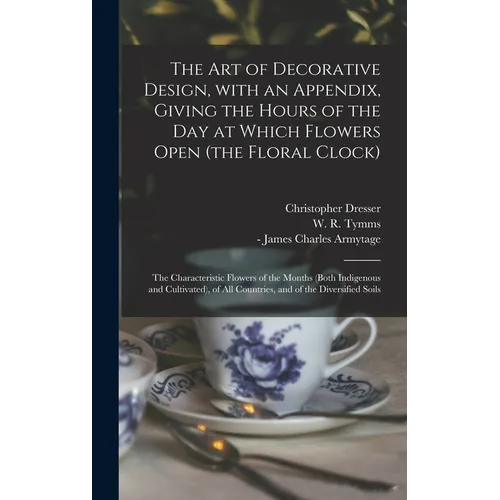 The Art of Decorative Design, With an Appendix, Giving the Hours of the Day at Which Flowers Open (the Floral Clock); the Characteristic Flowers of th - Hardcover