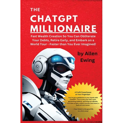 The ChatGPT Millionaire: Fast Wealth Creation So You Can Obliterate Your Debts, Retire Early, and Embark on a World Tour - Faster than You Ever Imagin - Paperback