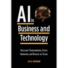 Artificial Intelligence in Business and Technology: Accelerate Transformation, Foster Innovation, and Redefine the Future - Paperback