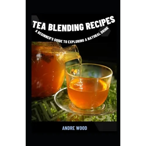 Tea Blending Recipes: A Beginner's Guide To Exploring A Natural Drink - Paperback