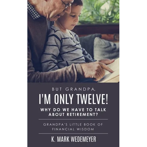But Grandpa, I'm Only Twelve! Why Do We Have to Talk about Retirement?: Grandpa's Little Book of Financial Wisdom - Paperback