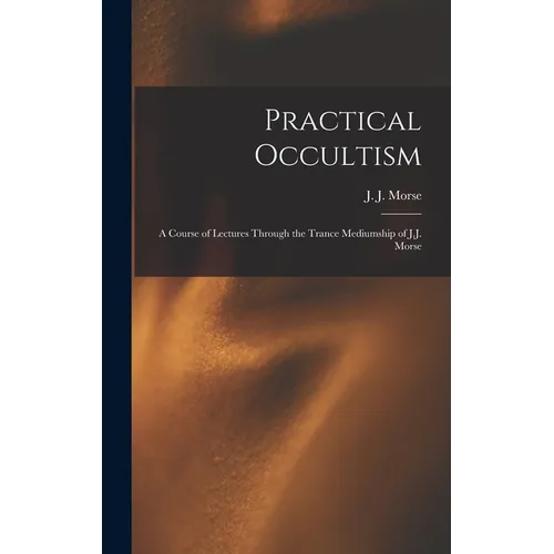 Practical Occultism: A Course of Lectures Through the Trance Mediumship of J.J. Morse - Hardcover