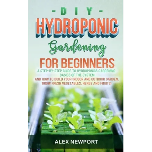 DIY Hydroponic Gardening for Beginners: A Step-By-Step Guide to Hydroponics Gardening, Basics of the System and How to Build Your Indoor and Outdoor G - Paperback