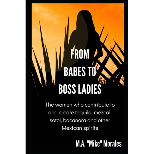 From Babes to Boss Ladies: The women who contribute to and create tequila, mezcal, sotol, bacanora and other Mexican spirits - Paperback