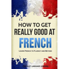 How to Get Really Good at French: Learn French to Fluency and Beyond - Paperback