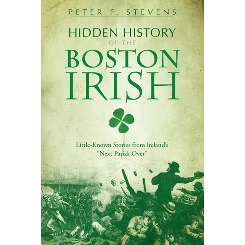 Hidden History of the Boston Irish: Little-Known Stories from Ireland's Next Parish Over - Paperback