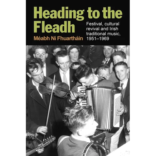 Heading to the Fleadh: Festival, Cultural Revival and Irish Traditional Music 1951-1969 - Hardcover