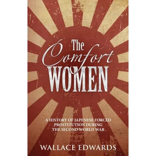 The Comfort Women: A History of Japenese Forced Prostitution During the Second World War - Paperback