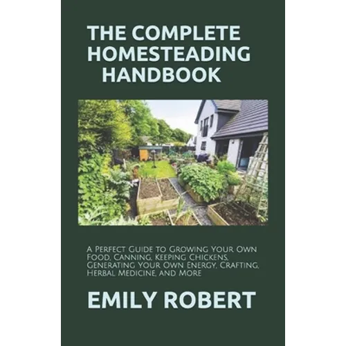 The Complete Homesteading Handbook: A Perfect Guide to Growing Your Own Food, Canning, Keeping Chickens, Generating Your Own Energy, Crafting, Herbal - Paperback