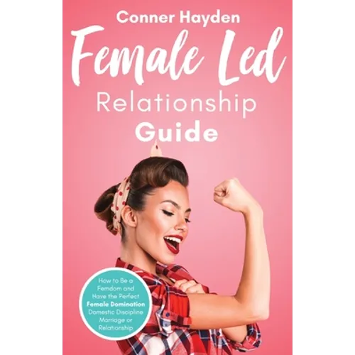 Female Led Relationship Guide: How to Be a Femdom and Have the Perfect Female Domination Domestic Discipline Marriage or Relationship - Paperback