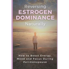 Reversing Estrogen Dominance Naturally: How to Boost Energy, Mood and Focus During Perimenopause - Paperback