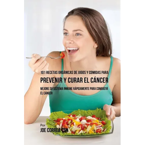 101 Recetas Orgánicas de Jugos y Comidas para Prevenir y Curar el Cáncer: Mejore Su Sistema Inmune Rápidamente para Combatir el Cáncer - Paperback