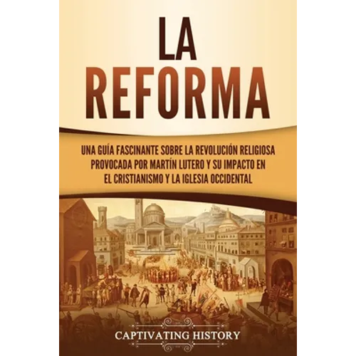 La Reforma: Una guía fascinante sobre la revolución religiosa provocada por Martín Lutero y su impacto en el cristianismo y la Iglesia occidental - Paperback