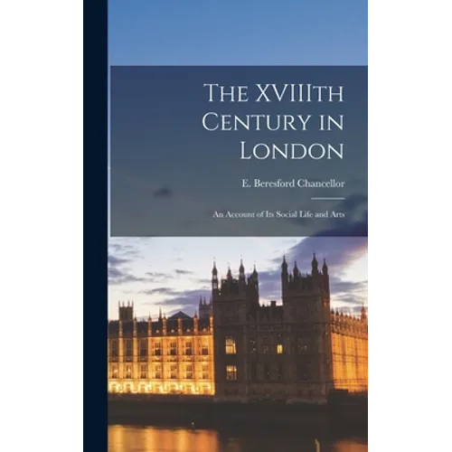 The XVIIIth Century in London: an Account of Its Social Life and Arts - Hardcover