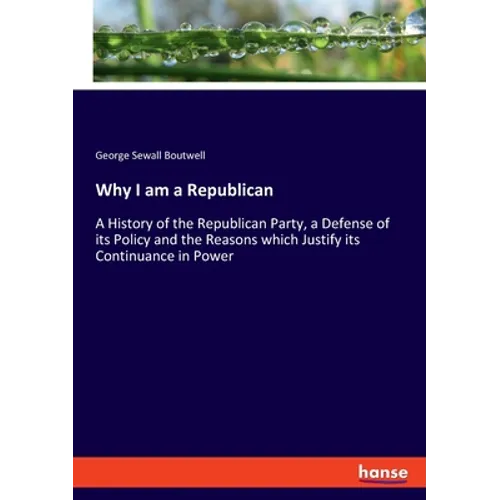 Why I am a Republican: A History of the Republican Party, a Defense of its Policy and the Reasons which Justify its Continuance in Power - Paperback
