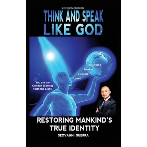 Think and Speak Like God: Restoring Mankind's True Identity: Unlocking Your True Identity in Christ Through Kingdom Principles to Think and Speak with - Paperback