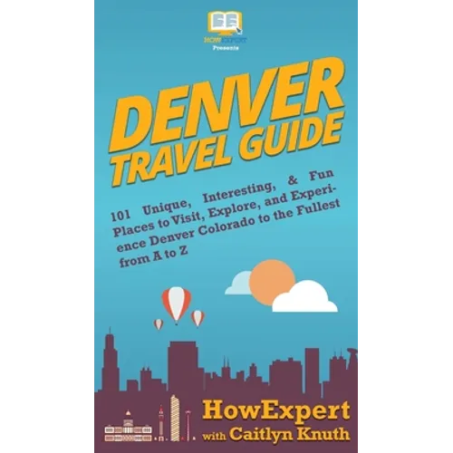 Denver Travel Guide: 101 Unique, Interesting, & Fun Places to Visit, Explore, and Experience Denver Colorado to the Fullest from A to Z - Hardcover