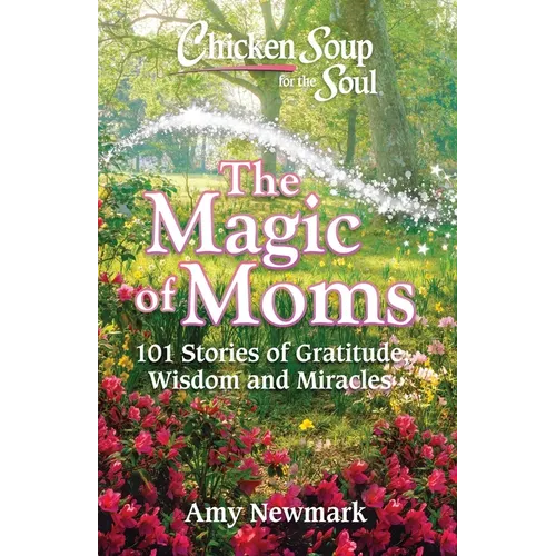 Chicken Soup for the Soul: The Magic of Moms: 101 Stories of Gratitude, Wisdom and Miracles - Paperback