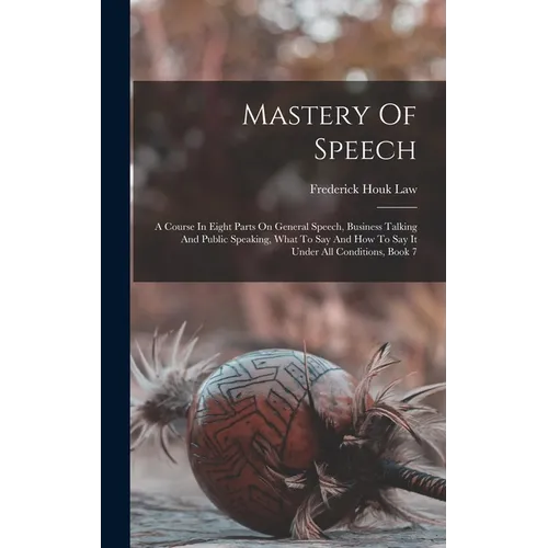 Mastery Of Speech: A Course In Eight Parts On General Speech, Business Talking And Public Speaking, What To Say And How To Say It Under A - Hardcover