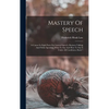 Mastery Of Speech: A Course In Eight Parts On General Speech, Business Talking And Public Speaking, What To Say And How To Say It Under A - Hardcover