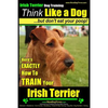 IRISH TERRIER DOG TRAINING Think Like a Dog but Don't Eat Your Poop!: Here's EXACTLY How to TRAIN Your Irish Terrier - Paperback
