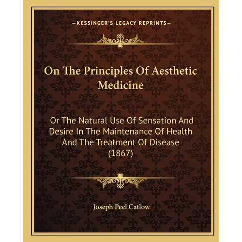 On The Principles Of Aesthetic Medicine: Or The Natural Use Of Sensation And Desire In The Maintenance Of Health And The Treatment Of Disease (1867) - Paperback