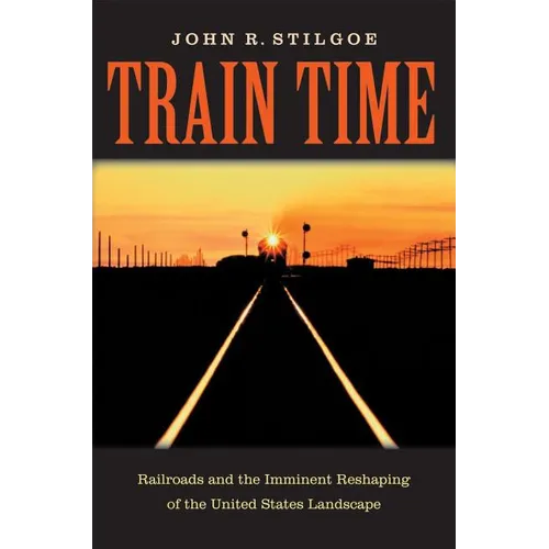 Train Time: Railroads and the Imminent Reshaping of the United States Landscape - Hardcover