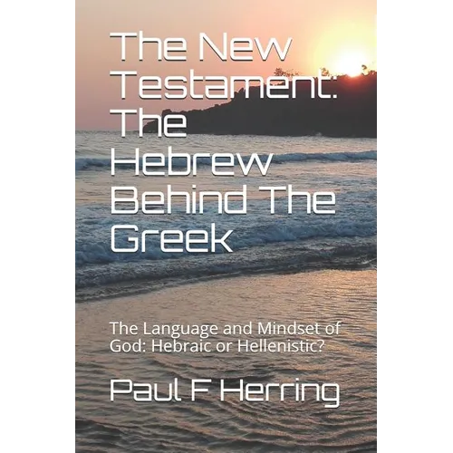 The New Testament: The Hebrew Behind The Greek: The Language and Mindset of God: Hebraic or Hellenistic? - Paperback