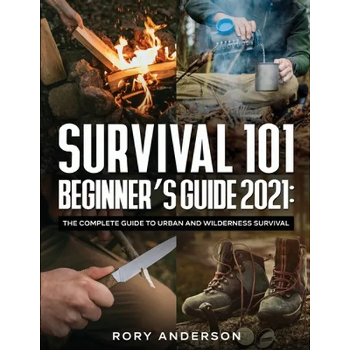 Survival 101 Beginner's Guide 2021: The Complete Guide To Urban And Wilderness Survival - Paperback