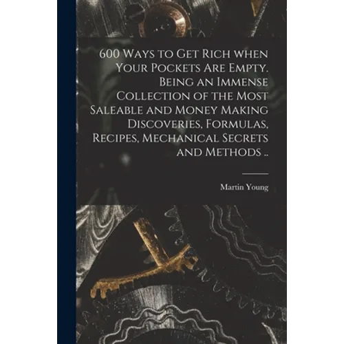 600 Ways to Get Rich When Your Pockets Are Empty. Being an Immense Collection of the Most Saleable and Money Making Discoveries, Formulas, Recipes, Me - Paperback