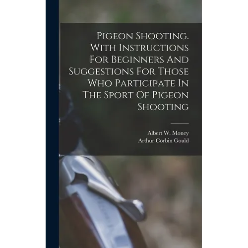 Pigeon Shooting. With Instructions For Beginners And Suggestions For Those Who Participate In The Sport Of Pigeon Shooting - Hardcover