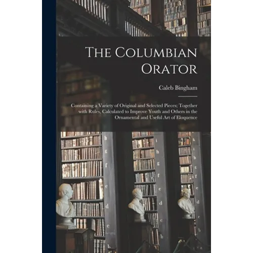 The Columbian Orator: Containing a Variety of Original and Selected Pieces; Together With Rules, Calculated to Improve Youth and Others in t - Paperback