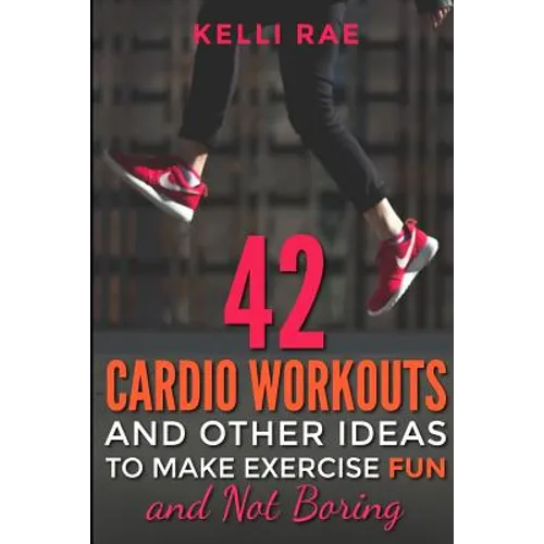 42 Cardio Workouts and Other Ideas To Make Exercise Fun and Not Boring - Paperback