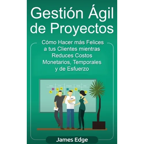 Gestión Ágil de Proyectos: Cómo Hacer más Felices a sus Clientes mientras Reduce Costos Monetarios, Temporales y de Esfuerzo - Hardcover