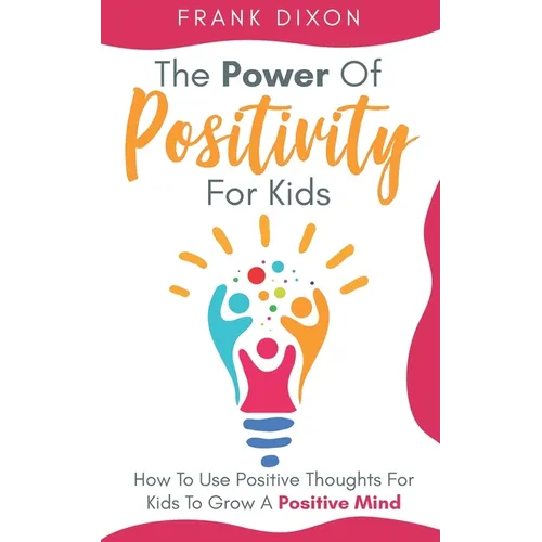 The Power of Positivity for Kids: How to Use Positive Thoughts for Kids to Grow a Positive Mind - Paperback