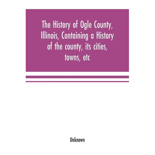 The history of Ogle County, Illinois, containing a history of the county, its cities, towns, etc., a biographical directory of its citizens, war recor - Paperback