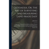Geodaesia, Or, the Art of Surveying and Measuring Land Made Easy: Shewing by Plain and Practical Rules, to Survey, Protract, Cast Up, Reduce Or Divide - Hardcover