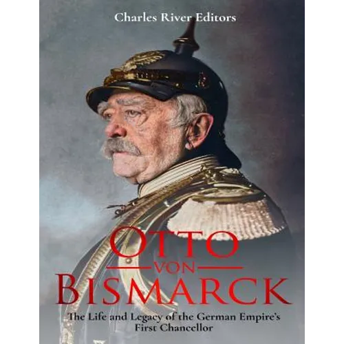 Otto von Bismarck: The Life and Legacy of the German Empire's First Chancellor - Paperback