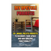 DIY Upcycle Projects: 20+ Wood Pallets Projects to Decorate Your Space & Add Amazing Functionality: (DIY Wood Pallet Projects, DIY Pallete P - Paperback