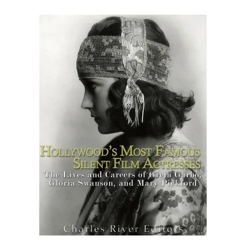 Hollywood's Most Famous Silent Film Actresses: The Lives and Careers of Greta Garbo, Gloria Swanson, and Mary Pickford - Paperback