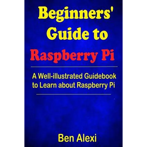 Beginners' Guide to Raspberry Pi: A Well-illustrated Guidebook to Learn about Raspberry Pi - Paperback