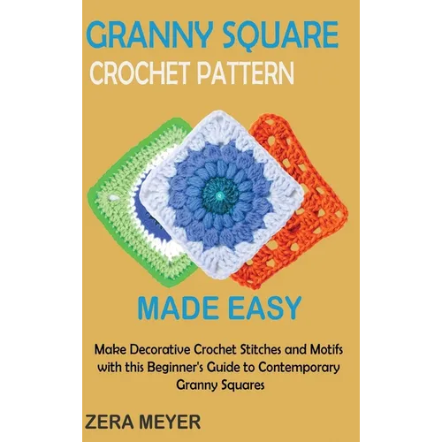 Granny Square Crochet Patterns Made Easy: Make Decorative Crochet Stitches and Motifs with this Beginner's Guide to Contemporary Granny Squares - Hardcover