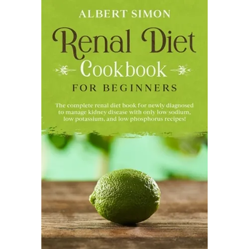 Renal Diet Cookbook for Beginners: The Complete Renal Diet Book for Newly Diagnosed to Manage Kidney Disease with Only Low Sodium, Low Potassium and L - Paperback