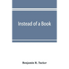 Instead of a book: by a man too busy to write one: a fragmentary exposition of philosophical anarchism - Paperback