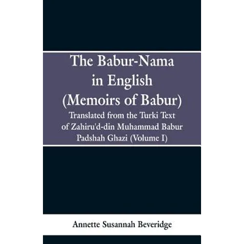 The Babur-nama in English (Memoirs of Babur): Translated from the original Turki text of Zahiru'd-din Muhammad Babur Padshah Ghazi (Volume I) - Paperback