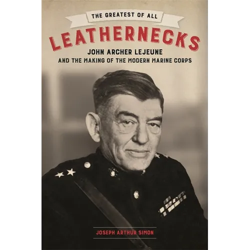 The Greatest of All Leathernecks: John Archer LeJeune and the Making of the Modern Marine Corps - Hardcover