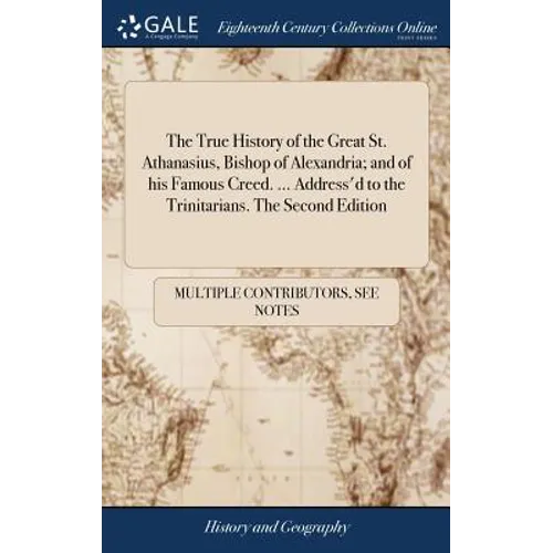 The True History of the Great St. Athanasius, Bishop of Alexandria; and of his Famous Creed. ... Address'd to the Trinitarians. The Second Edition - Hardcover